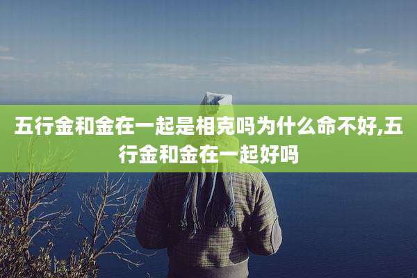 五行金和金在一起是相克吗为什么命不好,五行金和金在一起好吗
