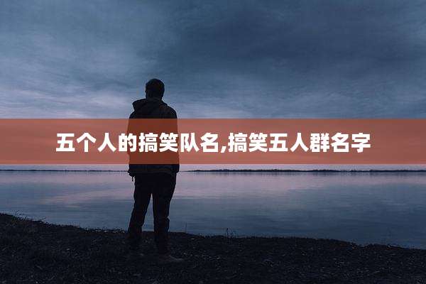 五个人的搞笑队名,搞笑五人群名字