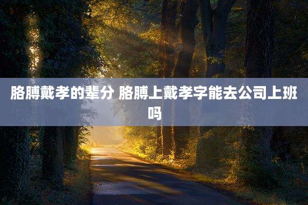 胳膊戴孝的辈分 胳膊上戴孝字能去公司上班吗