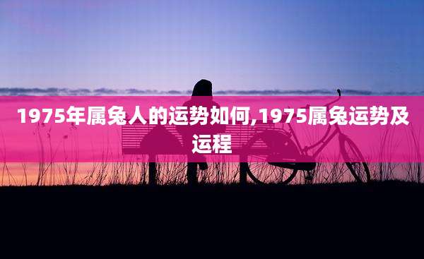 1975年属兔人的运势如何,1975属兔运势及运程