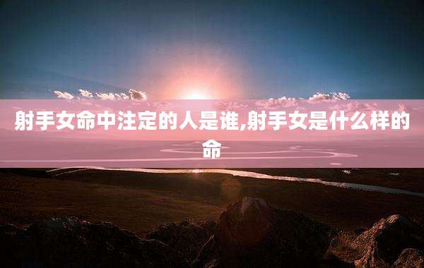 射手女命中注定的人是谁,射手女是什么样的命