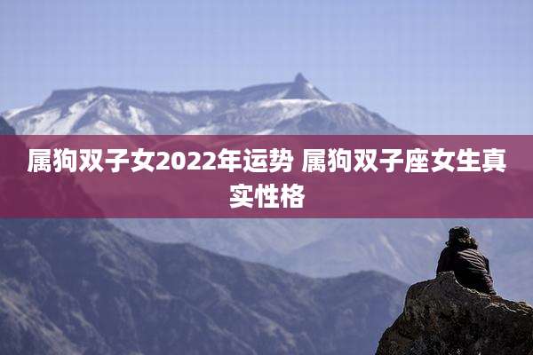 属狗双子女2022年运势 属狗双子座女生真实性格