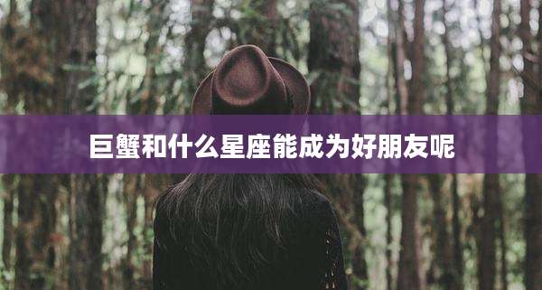 巨蟹和什么星座能成为好朋友呢