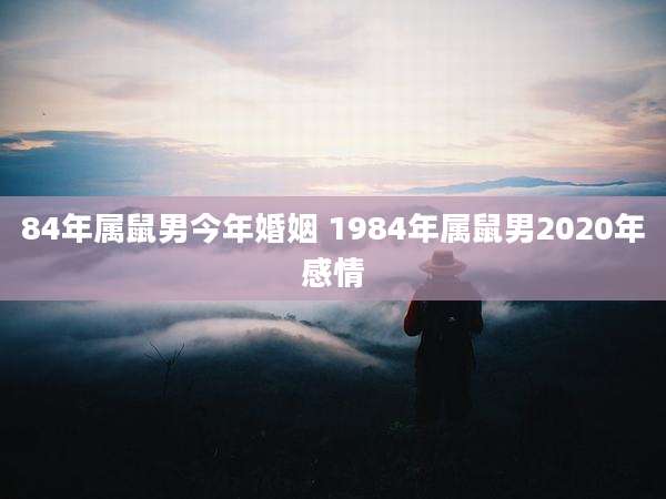 84年属鼠男今年婚姻 1984年属鼠男2020年感情
