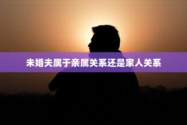 未婚夫属于亲属关系还是家人关系