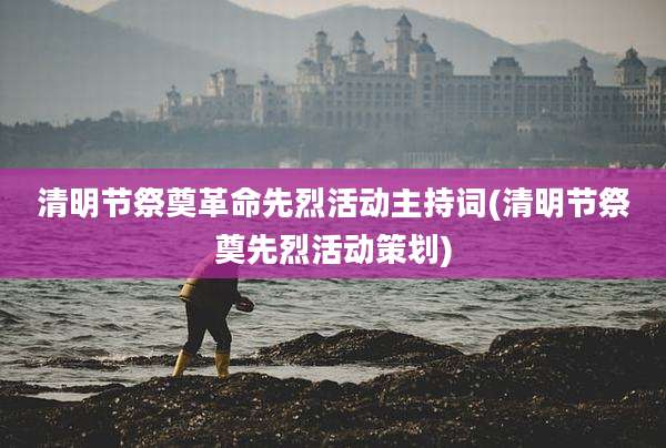 清明节祭奠革命先烈活动主持词(清明节祭奠先烈活动策划)
