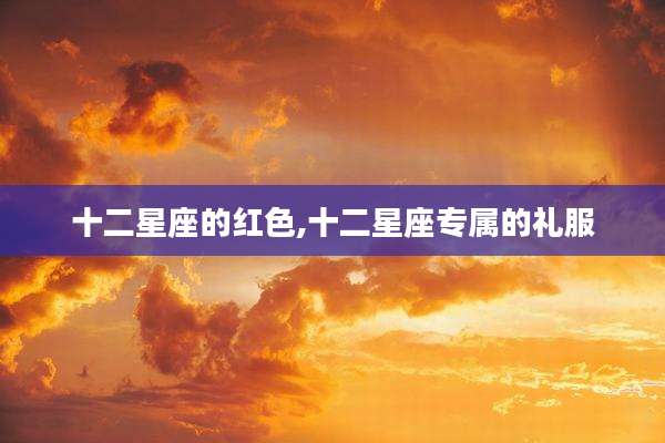 十二星座的红色,十二星座专属的礼服
