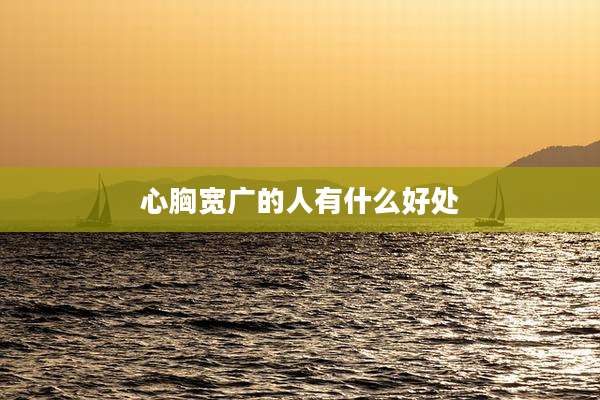 心胸宽广的人有什么好处
