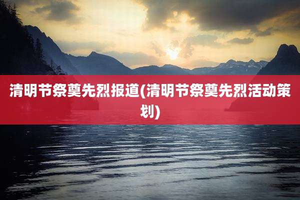清明节祭奠先烈报道(清明节祭奠先烈活动策划)