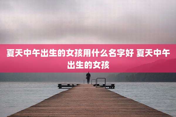 夏天中午出生的女孩用什么名字好 夏天中午出生的女孩