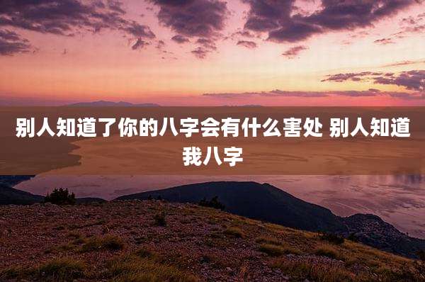 别人知道了你的八字会有什么害处 别人知道我八字