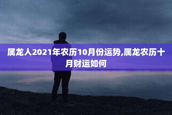 属龙人2021年农历10月份运势,属龙农历十月财运如何