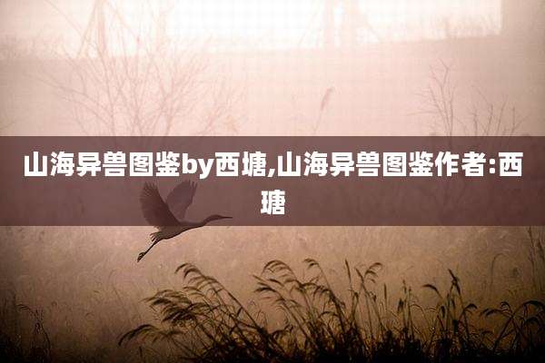 山海异兽图鉴by西塘,山海异兽图鉴作者:西瑭