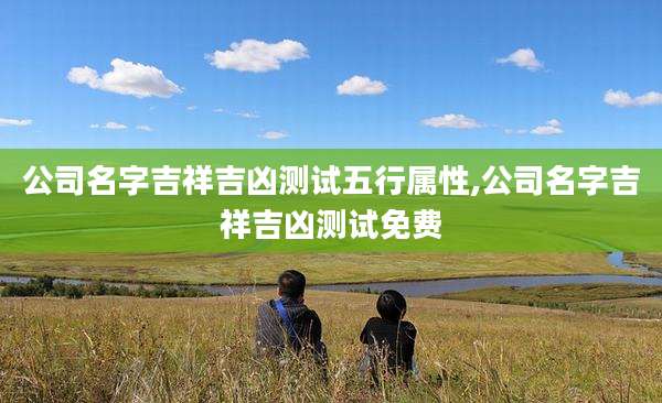 公司名字吉祥吉凶测试五行属性,公司名字吉祥吉凶测试免费