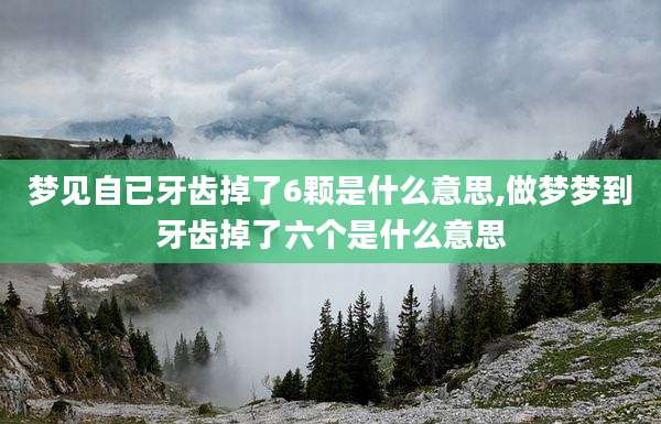 梦见自已牙齿掉了6颗是什么意思,做梦梦到牙齿掉了六个是什么意思