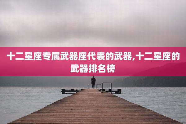 十二星座专属武器座代表的武器,十二星座的武器排名榜