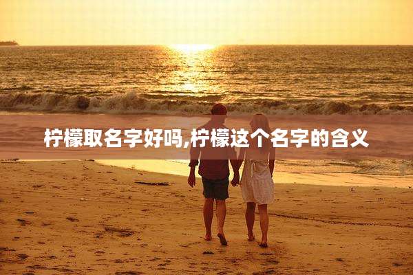 柠檬取名字好吗,柠檬这个名字的含义