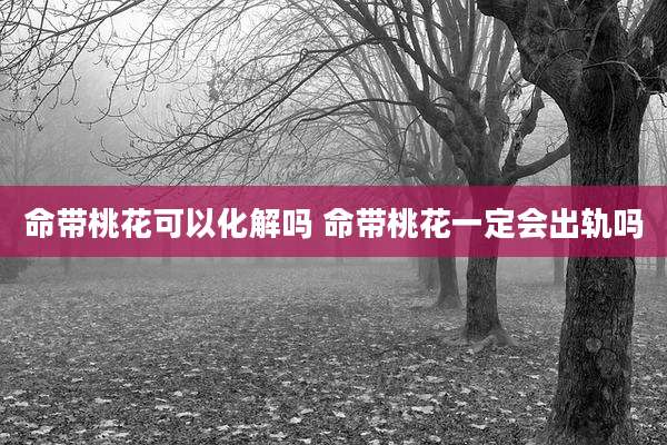 命带桃花可以化解吗 命带桃花一定会出轨吗