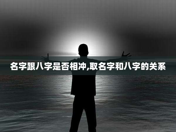 名字跟八字是否相冲,取名字和八字的关系