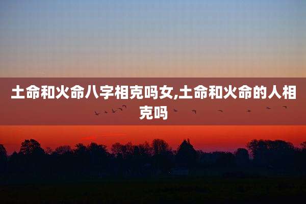 土命和火命八字相克吗女,土命和火命的人相克吗
