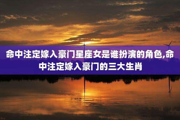 命中注定嫁入豪门星座女是谁扮演的角色,命中注定嫁入豪门的三大生肖