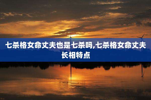 七杀格女命丈夫也是七杀吗,七杀格女命丈夫长相特点