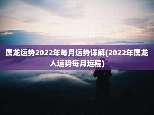 属龙运势2022年每月运势详解(2022年属龙人运势每月运程)