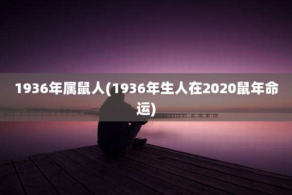1936年属鼠人(1936年生人在2020鼠年命运)