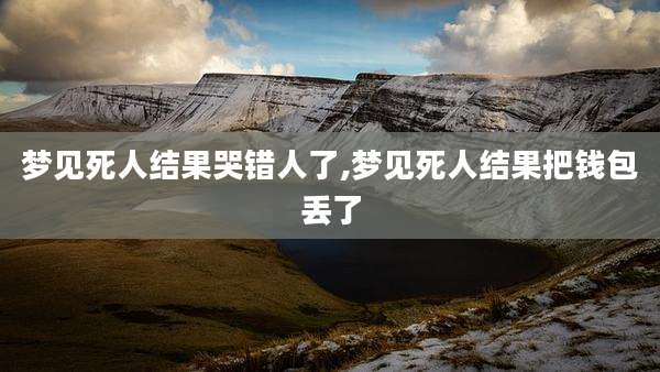 梦见死人结果哭错人了,梦见死人结果把钱包丢了