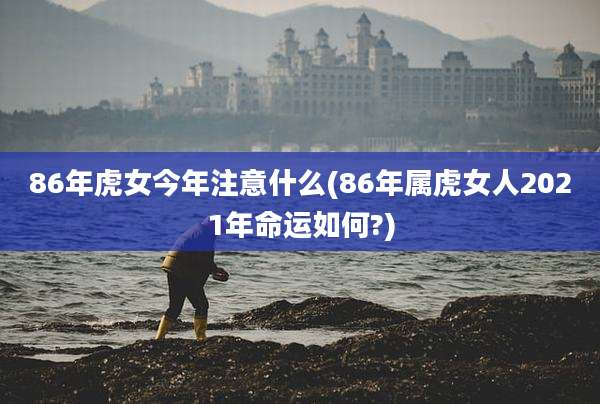 86年虎女今年注意什么(86年属虎女人2021年命运如何?)