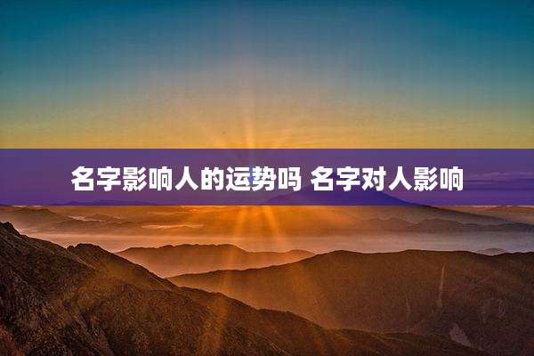 名字影响人的运势吗 名字对人影响