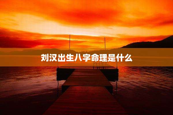 刘汉出生八字命理是什么