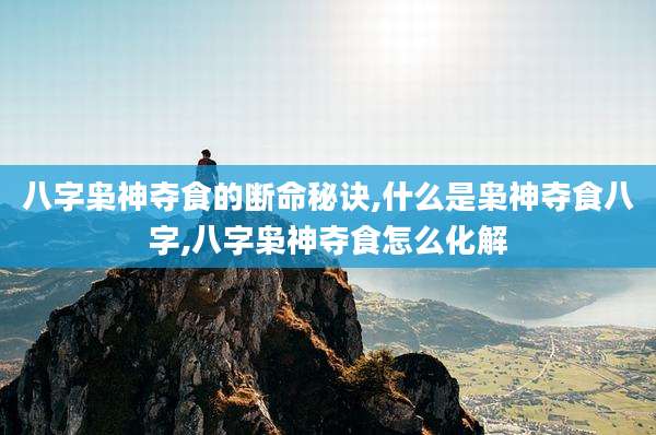 八字枭神夺食的断命秘诀,什么是枭神夺食八字,八字枭神夺食怎么化解