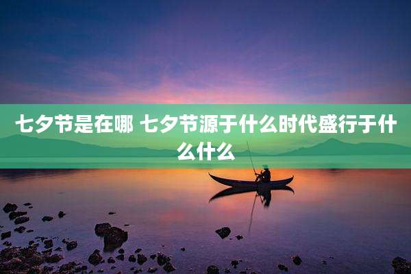 七夕节是在哪 七夕节源于什么时代盛行于什么什么