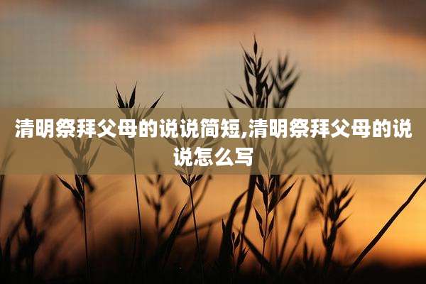 清明祭拜父母的说说简短,清明祭拜父母的说说怎么写