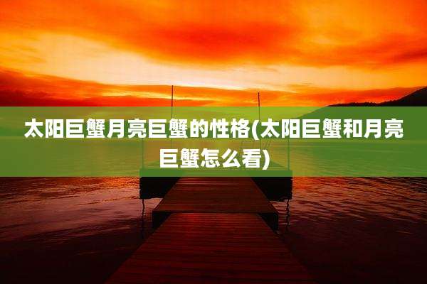 太阳巨蟹月亮巨蟹的性格(太阳巨蟹和月亮巨蟹怎么看)
