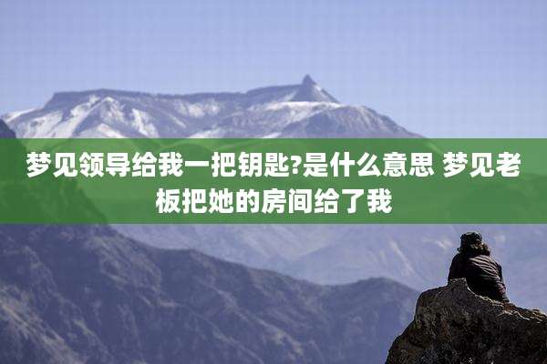 梦见领导给我一把钥匙?是什么意思 梦见老板把她的房间给了我