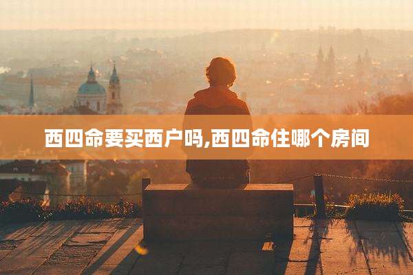 西四命要买西户吗,西四命住哪个房间