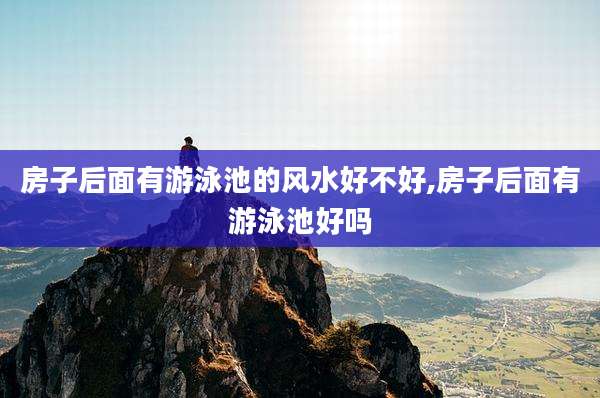 房子后面有游泳池的风水好不好,房子后面有游泳池好吗