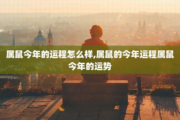 属鼠今年的运程怎么样,属鼠的今年运程属鼠今年的运势