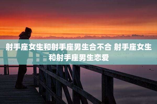 射手座女生和射手座男生合不合 射手座女生和射手座男生恋爱