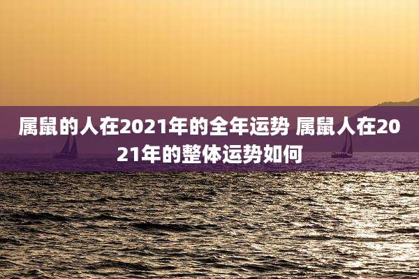 属鼠的人在2021年的全年运势 属鼠人在2021年的整体运势如何