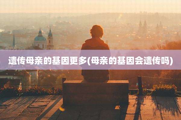遗传母亲的基因更多(母亲的基因会遗传吗)