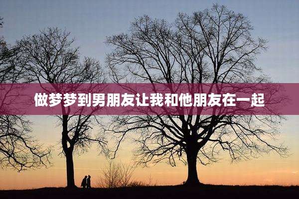 做梦梦到男朋友让我和他朋友在一起