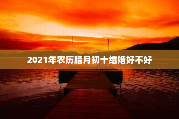 2021年农历腊月初十结婚好不好
