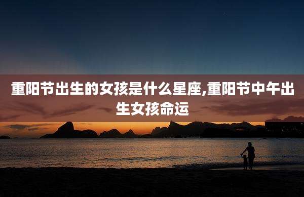 重阳节出生的女孩是什么星座,重阳节中午出生女孩命运