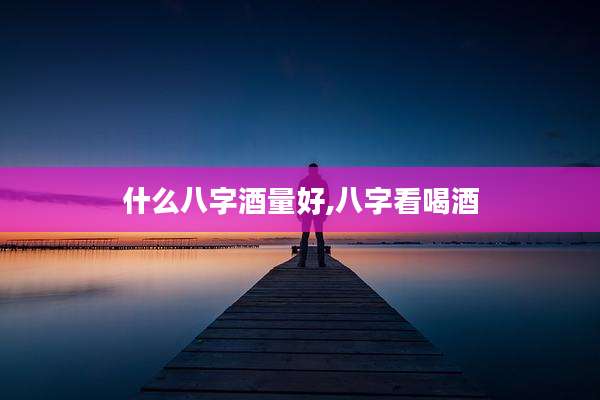 什么八字酒量好,八字看喝酒