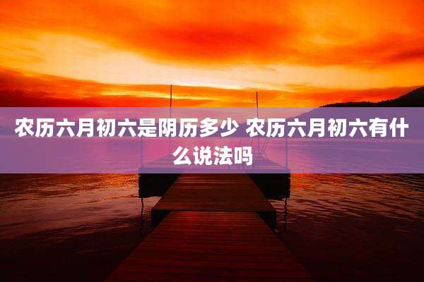 农历六月初六是阴历多少 农历六月初六有什么说法吗