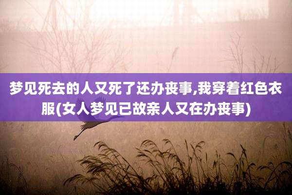 梦见死去的人又死了还办丧事,我穿着红色衣服(女人梦见已故亲人又在办丧事)