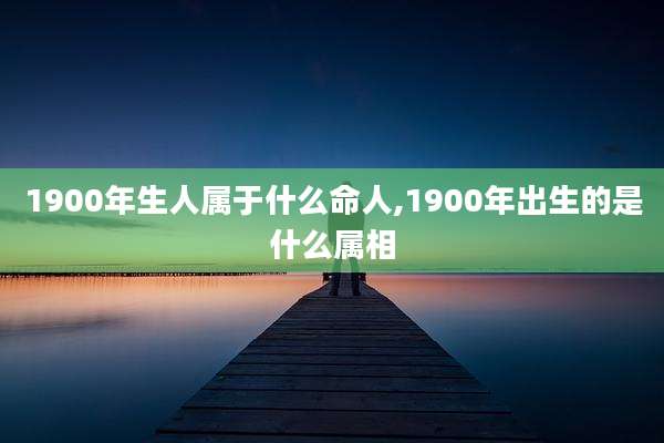 1900年生人属于什么命人,1900年出生的是什么属相